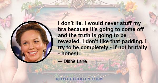 I don't lie. I would never stuff my bra because it's going to come off and the truth is going to be revealed. I don't like that padding. I try to be completely - if not brutally - honest.