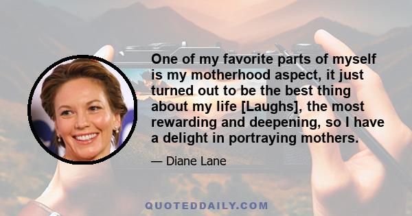 One of my favorite parts of myself is my motherhood aspect, it just turned out to be the best thing about my life [Laughs], the most rewarding and deepening, so I have a delight in portraying mothers.