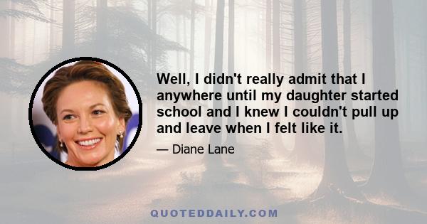 Well, I didn't really admit that I anywhere until my daughter started school and I knew I couldn't pull up and leave when I felt like it.