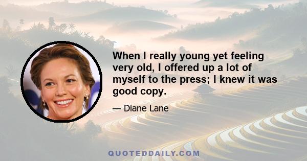 When I really young yet feeling very old, I offered up a lot of myself to the press; I knew it was good copy.