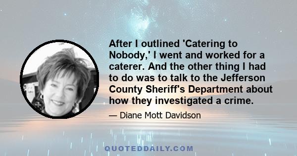 After I outlined 'Catering to Nobody,' I went and worked for a caterer. And the other thing I had to do was to talk to the Jefferson County Sheriff's Department about how they investigated a crime.