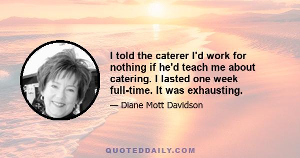 I told the caterer I'd work for nothing if he'd teach me about catering. I lasted one week full-time. It was exhausting.