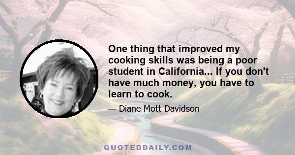 One thing that improved my cooking skills was being a poor student in California... If you don't have much money, you have to learn to cook.