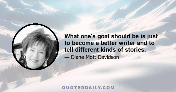 What one's goal should be is just to become a better writer and to tell different kinds of stories.