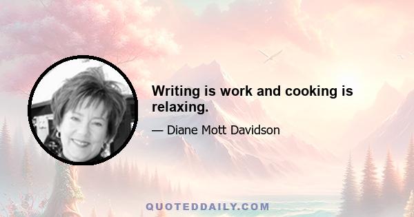 Writing is work and cooking is relaxing.