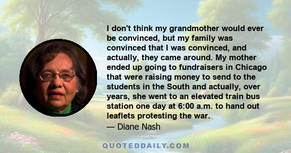 I don't think my grandmother would ever be convinced, but my family was convinced that I was convinced, and actually, they came around. My mother ended up going to fundraisers in Chicago that were raising money to send