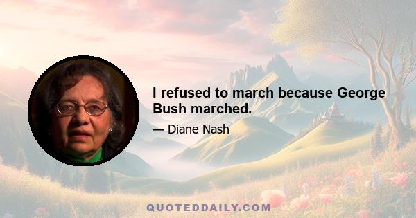 I refused to march because George Bush marched.