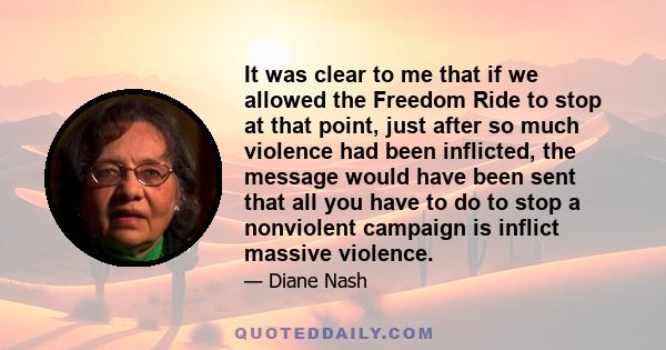 It was clear to me that if we allowed the Freedom Ride to stop at that point, just after so much violence had been inflicted, the message would have been sent that all you have to do to stop a nonviolent campaign is