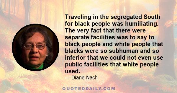 Traveling in the segregated South for black people was humiliating. The very fact that there were separate facilities was to say to black people and white people that blacks were so subhuman and so inferior that we