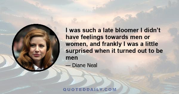 I was such a late bloomer I didn’t have feelings towards men or women, and frankly I was a little surprised when it turned out to be men