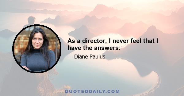 As a director, I never feel that I have the answers.