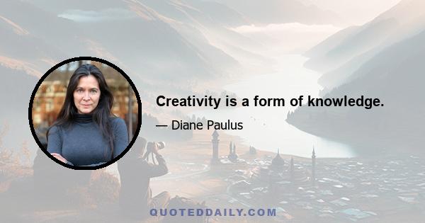 Creativity is a form of knowledge.