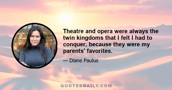 Theatre and opera were always the twin kingdoms that I felt I had to conquer, because they were my parents' favorites.