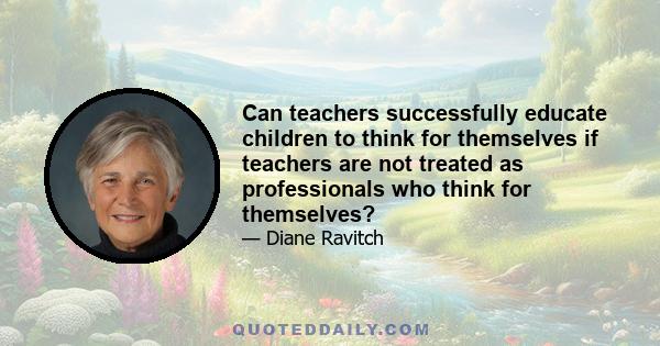 Can teachers successfully educate children to think for themselves if teachers are not treated as professionals who think for themselves?