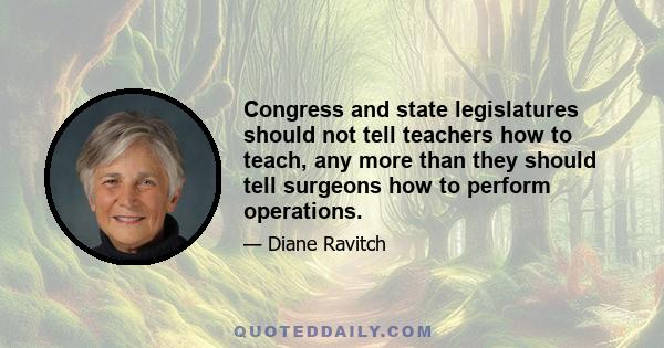 Congress and state legislatures should not tell teachers how to teach, any more than they should tell surgeons how to perform operations.