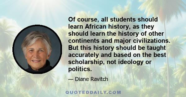 Of course, all students should learn African history, as they should learn the history of other continents and major civilizations. But this history should be taught accurately and based on the best scholarship, not