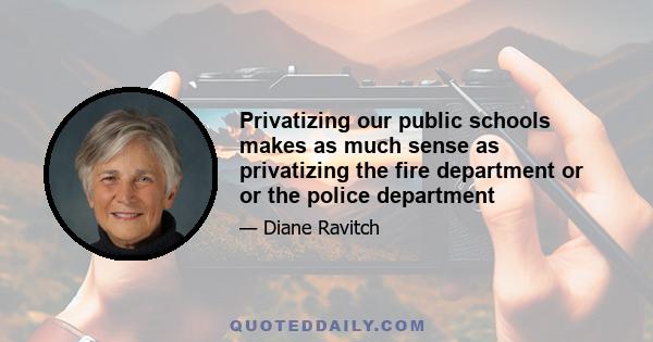 Privatizing our public schools makes as much sense as privatizing the fire department or or the police department