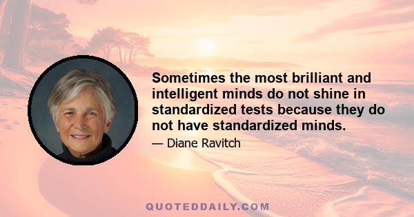 Sometimes the most brilliant and intelligent minds do not shine in standardized tests because they do not have standardized minds.