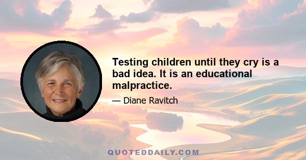 Testing children until they cry is a bad idea. It is an educational malpractice.