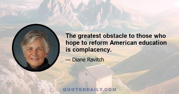 The greatest obstacle to those who hope to reform American education is complacency.