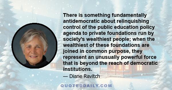 There is something fundamentally antidemocratic about relinquishing control of the public education policy agenda to private foundations run by society's wealthiest people; when the wealthiest of these foundations are