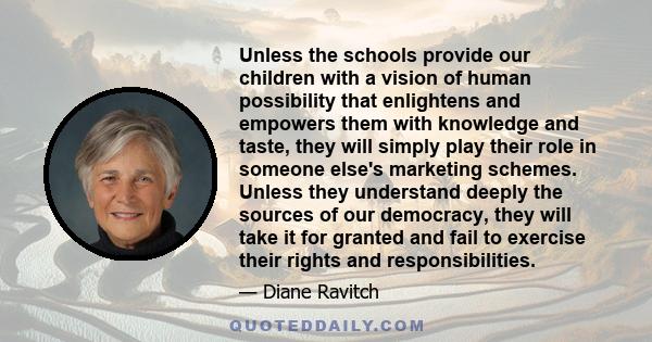 Unless the schools provide our children with a vision of human possibility that enlightens and empowers them with knowledge and taste, they will simply play their role in someone else's marketing schemes. Unless they