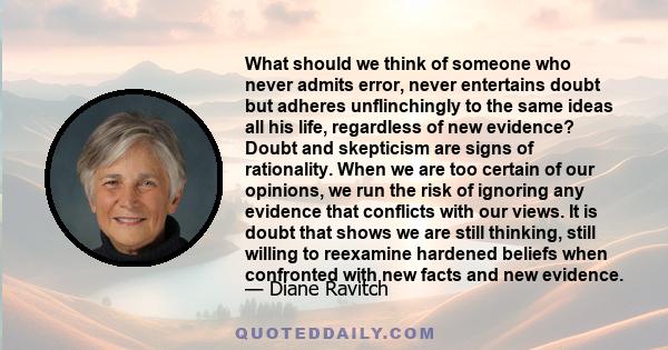 What should we think of someone who never admits error, never entertains doubt but adheres unflinchingly to the same ideas all his life, regardless of new evidence? Doubt and skepticism are signs of rationality. When we 