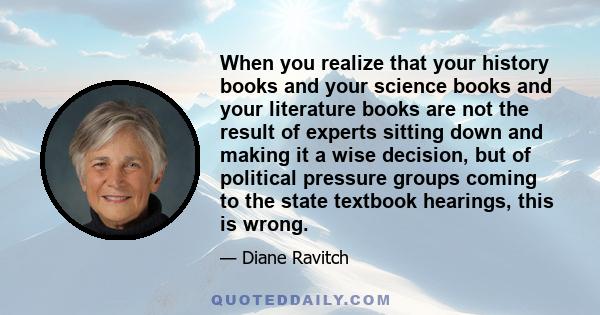 When you realize that your history books and your science books and your literature books are not the result of experts sitting down and making it a wise decision, but of political pressure groups coming to the state