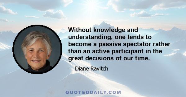 Without knowledge and understanding, one tends to become a passive spectator rather than an active participant in the great decisions of our time.