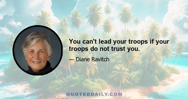 You can't lead your troops if your troops do not trust you.