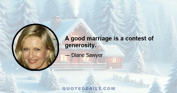 A good marriage is a contest of generosity.