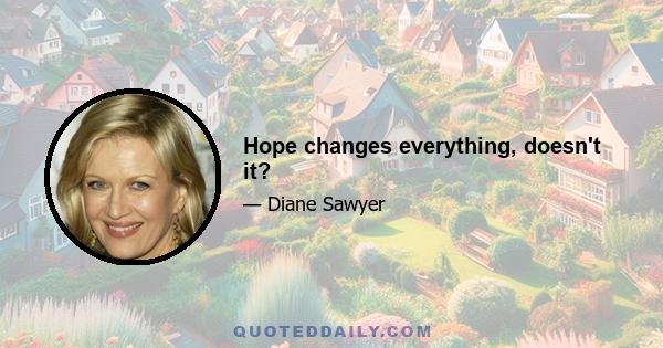 Hope changes everything, doesn't it?