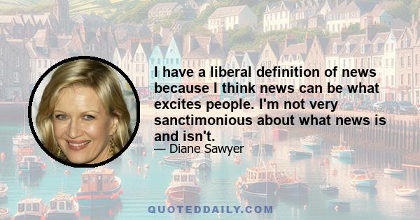 I have a liberal definition of news because I think news can be what excites people. I'm not very sanctimonious about what news is and isn't.