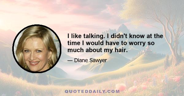 I like talking. I didn't know at the time I would have to worry so much about my hair.