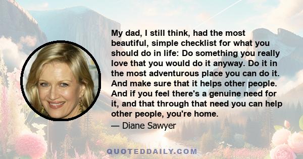 My dad, I still think, had the most beautiful, simple checklist for what you should do in life: Do something you really love that you would do it anyway. Do it in the most adventurous place you can do it. And make sure