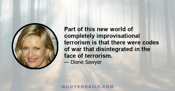 Part of this new world of completely improvisational terrorism is that there were codes of war that disintegrated in the face of terrorism.