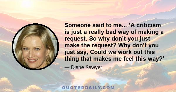 Someone said to me... ‘A criticism is just a really bad way of making a request. So why don’t you just make the request? Why don’t you just say, Could we work out this thing that makes me feel this way?’