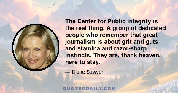 The Center for Public Integrity is the real thing. A group of dedicated people who remember that great journalism is about grit and guts and stamina and razor-sharp instincts. They are, thank heaven, here to stay.