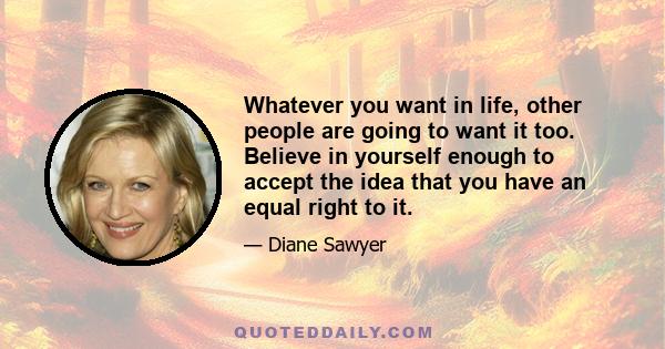 Whatever you want in life, other people are going to want it too. Believe in yourself enough to accept the idea that you have an equal right to it.