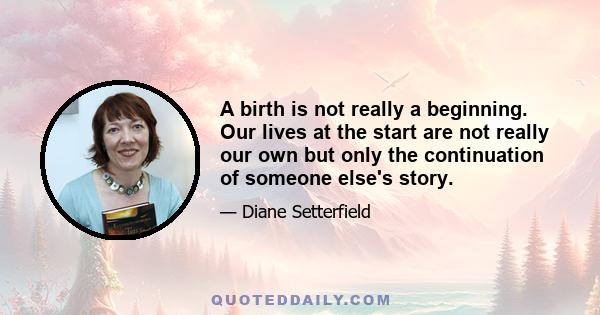 A birth is not really a beginning. Our lives at the start are not really our own but only the continuation of someone else's story.