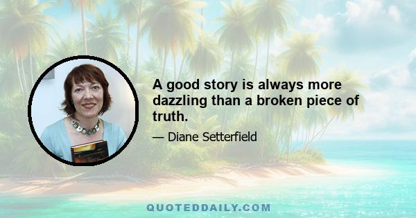 A good story is always more dazzling than a broken piece of truth.