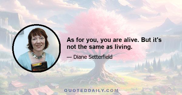 As for you, you are alive. But it's not the same as living.