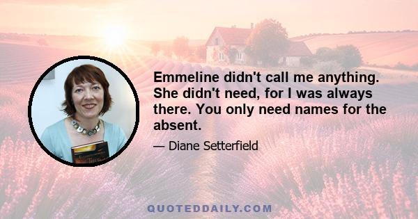 Emmeline didn't call me anything. She didn't need, for I was always there. You only need names for the absent.