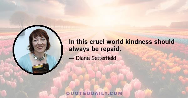 In this cruel world kindness should always be repaid.