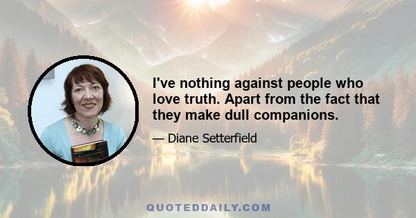 I've nothing against people who love truth. Apart from the fact that they make dull companions.