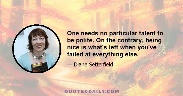 One needs no particular talent to be polite. On the contrary, being nice is what's left when you've failed at everything else.