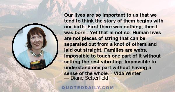 Our lives are so important to us that we tend to think the story of them begins with our birth. First there was nothing, then I was born...Yet that is not so. Human lives are not pieces of string that can be separated