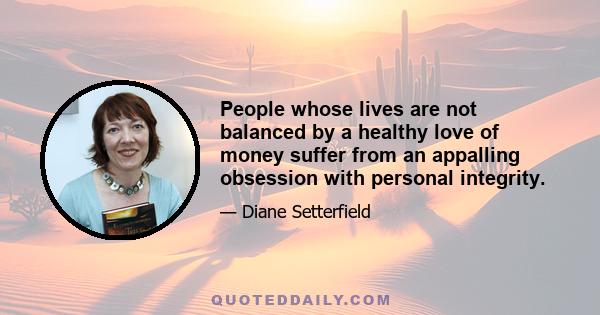 People whose lives are not balanced by a healthy love of money suffer from an appalling obsession with personal integrity.