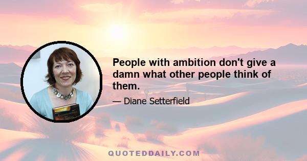 People with ambition don't give a damn what other people think of them.