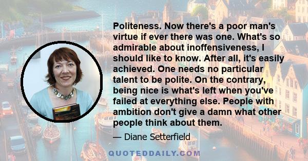 Politeness. Now there's a poor man's virtue if ever there was one. What's so admirable about inoffensiveness, I should like to know. After all, it's easily achieved. One needs no particular talent to be polite. On the